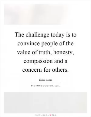 The challenge today is to convince people of the value of truth, honesty, compassion and a concern for others Picture Quote #1
