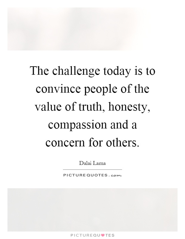 The challenge today is to convince people of the value of truth, honesty, compassion and a concern for others Picture Quote #1