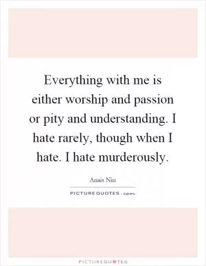 Everything with me is either worship and passion or pity and understanding. I hate rarely, though when I hate. I hate murderously Picture Quote #1