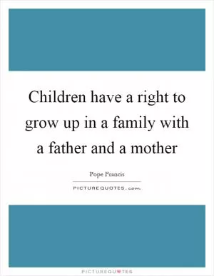 Children have a right to grow up in a family with a father and a mother Picture Quote #1