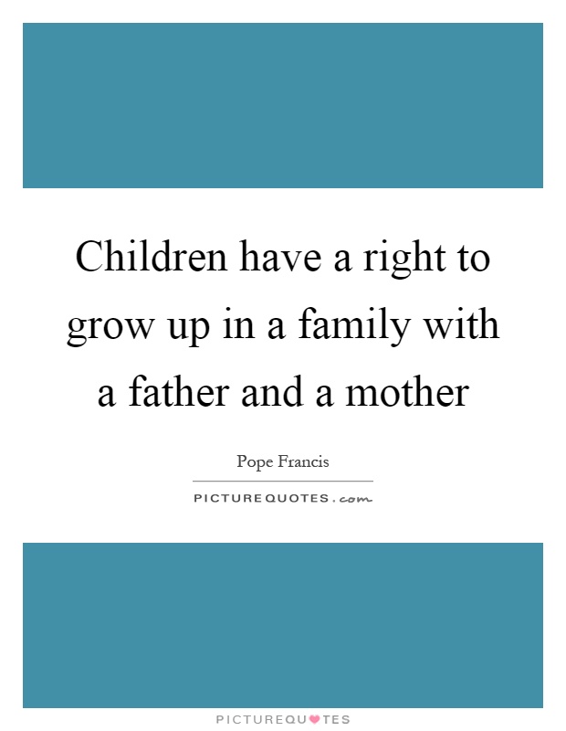 Children have a right to grow up in a family with a father and a mother Picture Quote #1