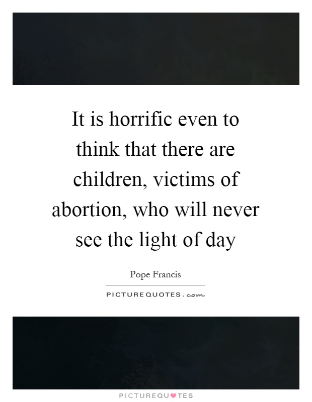 It is horrific even to think that there are children, victims of abortion, who will never see the light of day Picture Quote #1