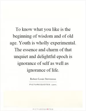 To know what you like is the beginning of wisdom and of old age. Youth is wholly experimental. The essence and charm of that unquiet and delightful epoch is ignorance of self as well as ignorance of life Picture Quote #1