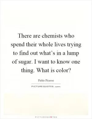 There are chemists who spend their whole lives trying to find out what’s in a lump of sugar. I want to know one thing. What is color? Picture Quote #1