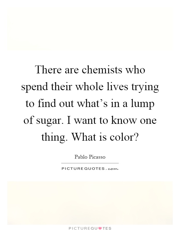 There are chemists who spend their whole lives trying to find out what's in a lump of sugar. I want to know one thing. What is color? Picture Quote #1