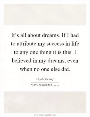 It’s all about dreams. If I had to attribute my success in life to any one thing it is this. I believed in my dreams, even when no one else did Picture Quote #1