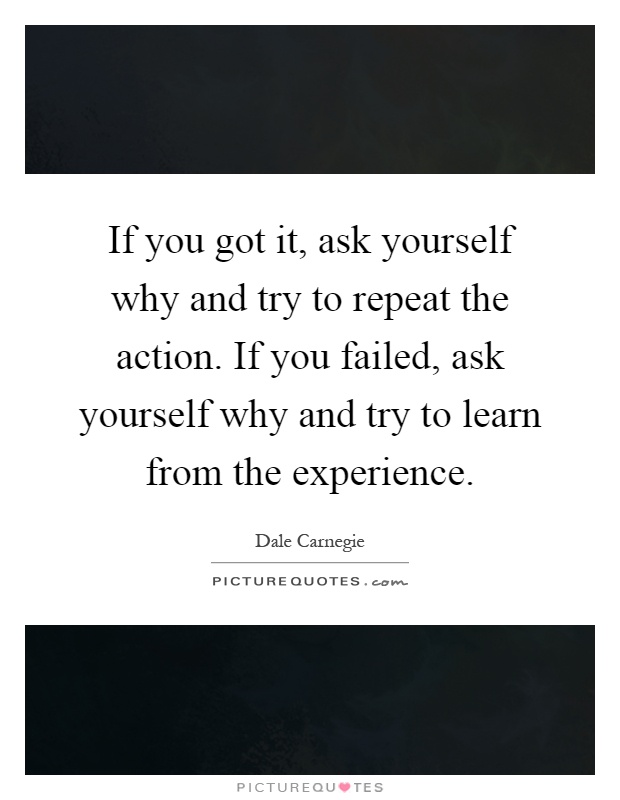 If you got it, ask yourself why and try to repeat the action. If you failed, ask yourself why and try to learn from the experience Picture Quote #1