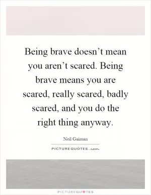 Being brave doesn’t mean you aren’t scared. Being brave means you are scared, really scared, badly scared, and you do the right thing anyway Picture Quote #1
