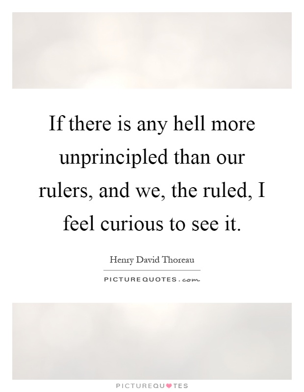 If there is any hell more unprincipled than our rulers, and we, the ruled, I feel curious to see it Picture Quote #1