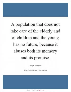 A population that does not take care of the elderly and of children and the young has no future, because it abuses both its memory and its promise Picture Quote #1