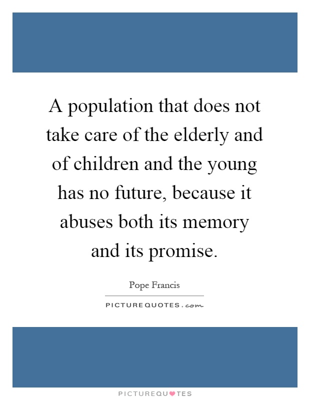 A population that does not take care of the elderly and of children and the young has no future, because it abuses both its memory and its promise Picture Quote #1