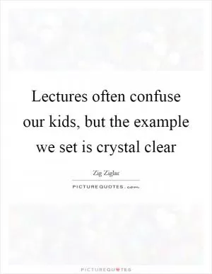 Lectures often confuse our kids, but the example we set is crystal clear Picture Quote #1