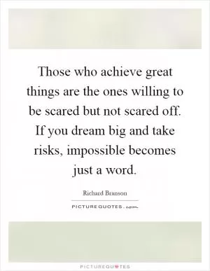 Those who achieve great things are the ones willing to be scared but not scared off. If you dream big and take risks, impossible becomes just a word Picture Quote #1