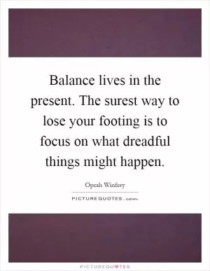 Balance lives in the present. The surest way to lose your footing is to focus on what dreadful things might happen Picture Quote #1