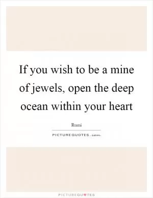 If you wish to be a mine of jewels, open the deep ocean within your heart Picture Quote #1