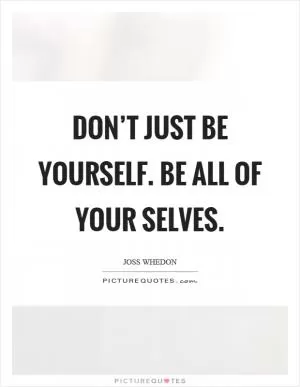 Don’t just be yourself. Be all of your selves Picture Quote #1