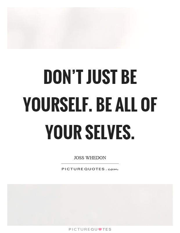 Don't just be yourself. Be all of your selves Picture Quote #1