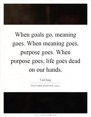 When goals go, meaning goes. When meaning goes, purpose goes. When purpose goes, life goes dead on our hands Picture Quote #1