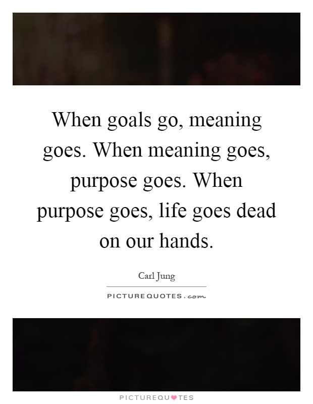 When goals go, meaning goes. When meaning goes, purpose goes. When purpose goes, life goes dead on our hands Picture Quote #1
