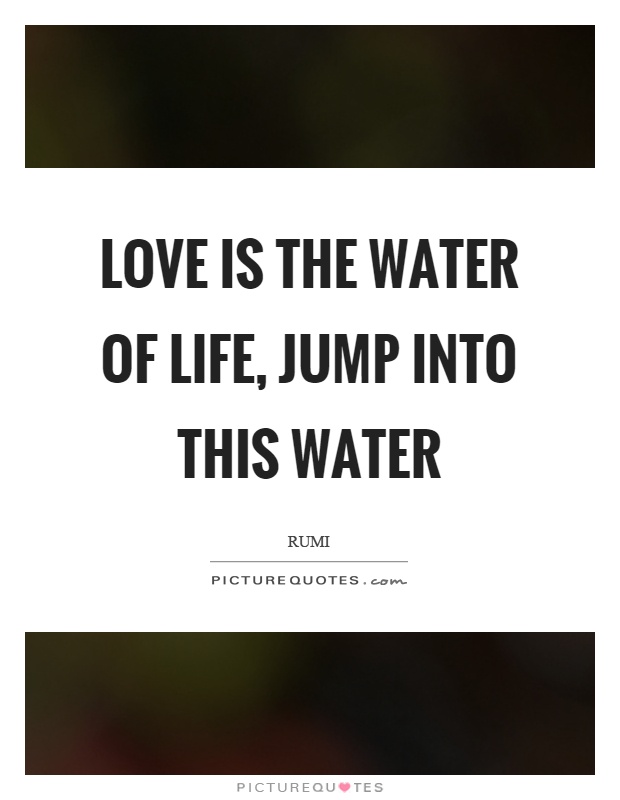 Love is the water of life, jump into this water Picture Quote #1