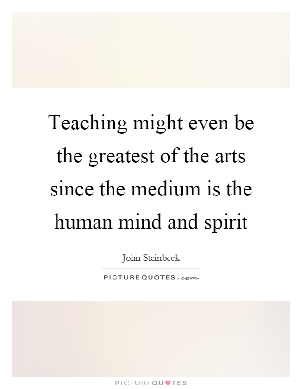 Teaching might even be the greatest of the arts since the medium is the human mind and spirit Picture Quote #1