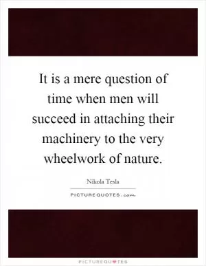 It is a mere question of time when men will succeed in attaching their machinery to the very wheelwork of nature Picture Quote #1