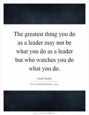 The greatest thing you do as a leader may not be what you do as a leader but who watches you do what you do Picture Quote #1