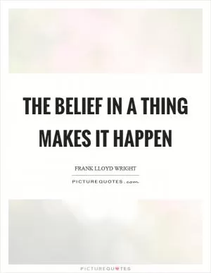 The belief in a thing makes it happen Picture Quote #1