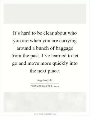 It’s hard to be clear about who you are when you are carrying around a bunch of baggage from the past. I’ve learned to let go and move more quickly into the next place Picture Quote #1