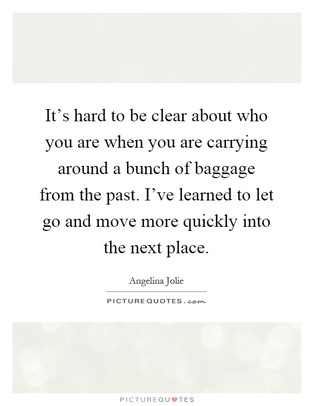It's hard to be clear about who you are when you are carrying around a bunch of baggage from the past. I've learned to let go and move more quickly into the next place Picture Quote #1