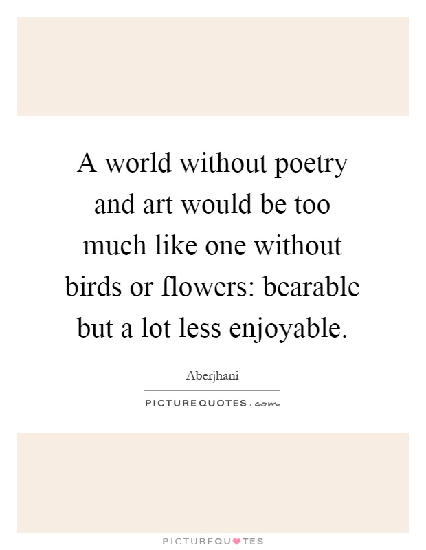 A world without poetry and art would be too much like one without birds or flowers: bearable but a lot less enjoyable Picture Quote #1