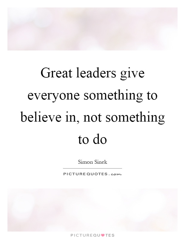 Great leaders give everyone something to believe in, not something to do Picture Quote #1