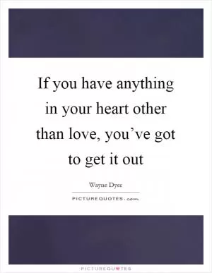 If you have anything in your heart other than love, you’ve got to get it out Picture Quote #1