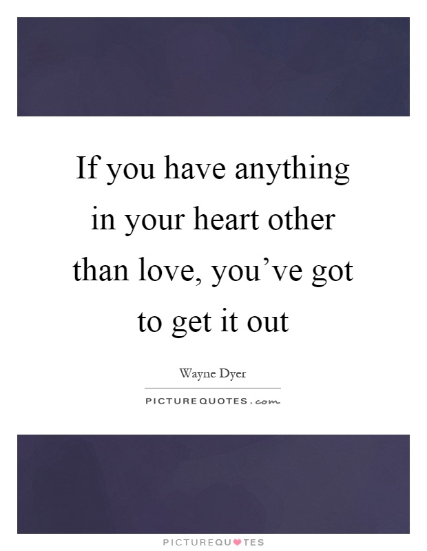 If you have anything in your heart other than love, you've got to get it out Picture Quote #1