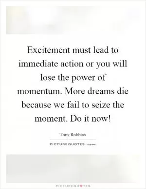 Excitement must lead to immediate action or you will lose the power of momentum. More dreams die because we fail to seize the moment. Do it now! Picture Quote #1