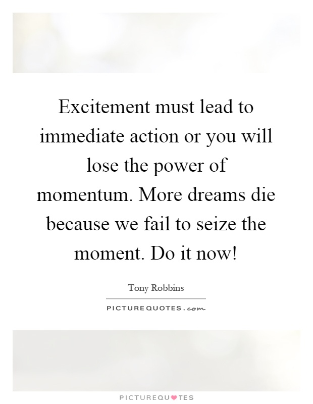 Excitement must lead to immediate action or you will lose the power of momentum. More dreams die because we fail to seize the moment. Do it now! Picture Quote #1