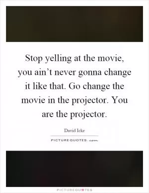 Stop yelling at the movie, you ain’t never gonna change it like that. Go change the movie in the projector. You are the projector Picture Quote #1