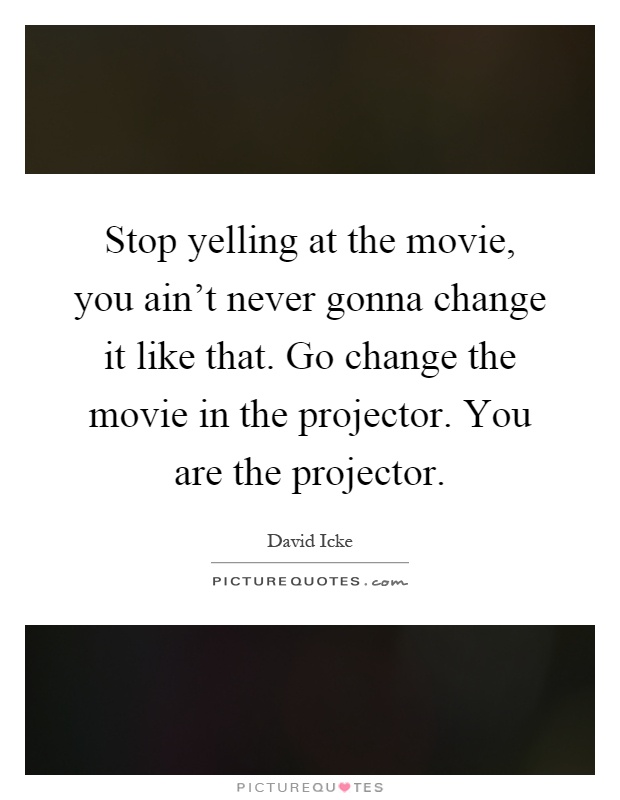 Stop yelling at the movie, you ain't never gonna change it like that. Go change the movie in the projector. You are the projector Picture Quote #1