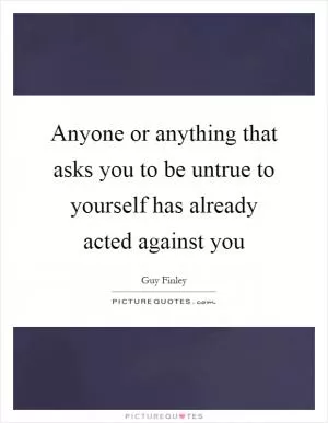 Anyone or anything that asks you to be untrue to yourself has already acted against you Picture Quote #1