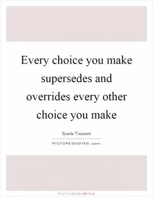Every choice you make supersedes and overrides every other choice you make Picture Quote #1