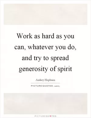 Work as hard as you can, whatever you do, and try to spread generosity of spirit Picture Quote #1