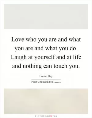 Love who you are and what you are and what you do. Laugh at yourself and at life and nothing can touch you Picture Quote #1