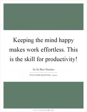 Keeping the mind happy makes work effortless. This is the skill for productivity! Picture Quote #1