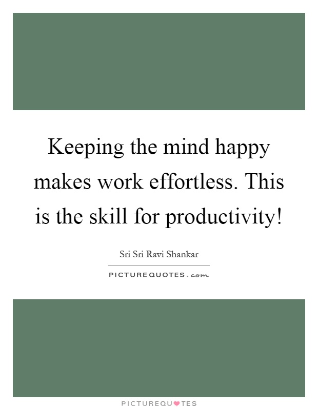 Keeping the mind happy makes work effortless. This is the skill for productivity! Picture Quote #1