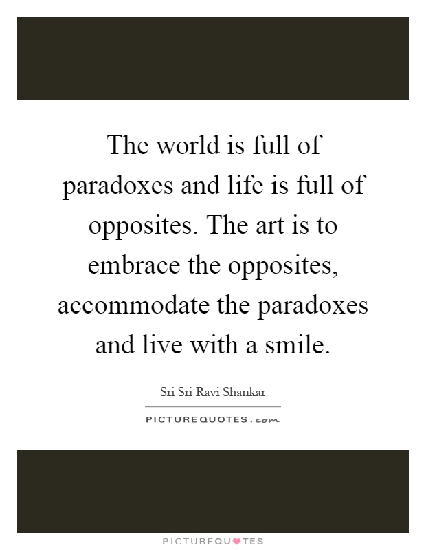 The world is full of paradoxes and life is full of opposites. The art is to embrace the opposites, accommodate the paradoxes and live with a smile Picture Quote #1