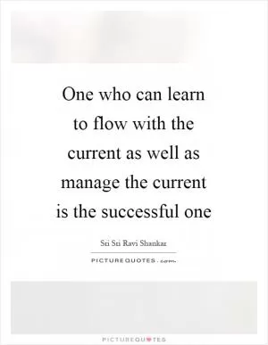 One who can learn to flow with the current as well as manage the current is the successful one Picture Quote #1