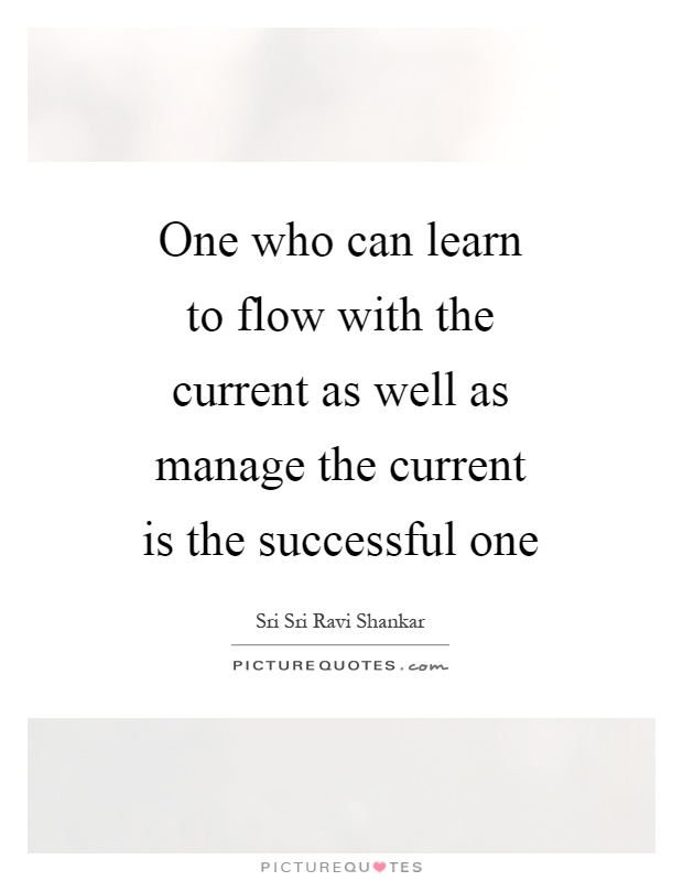 One who can learn to flow with the current as well as manage the current is the successful one Picture Quote #1