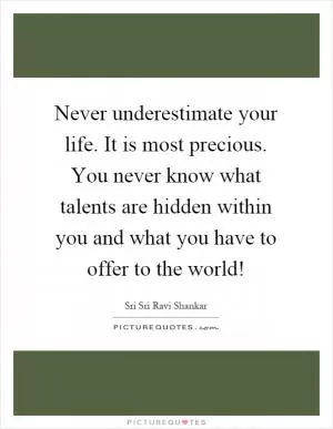 Never underestimate your life. It is most precious. You never know what talents are hidden within you and what you have to offer to the world! Picture Quote #1