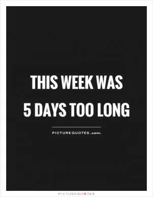 This week was  5 days too long Picture Quote #1