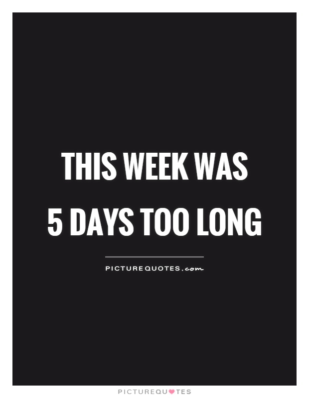 This week was  5 days too long Picture Quote #1